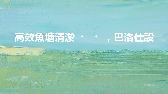 高效魚塘清淤，巴洛仕設(shè)備助力生態(tài)養(yǎng)殖